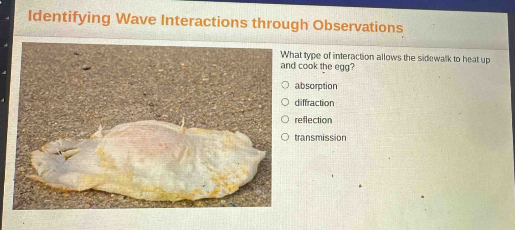 identifying wave interactions through observations what type of interaction allows the sidewalk to heat up and cook the egg? absorption diffraction reflection transmission