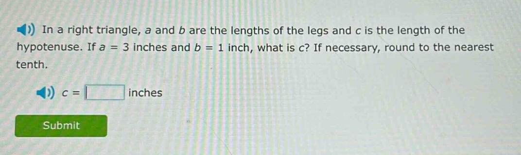 in a right triangle, a and b are the lengths of the legs and c is the length of the hypotenuse. if a = 3 inches and b = 1 inch, what is c? if necessary, round to the nearest tenth. c = inches