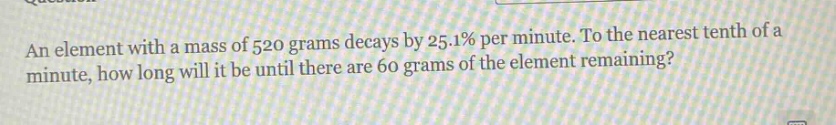 an element with a mass of 520 grams decays by 25.1% per minute. to the nearest tenth of a minute, how long will it be until there are 60 grams of the element remaining?