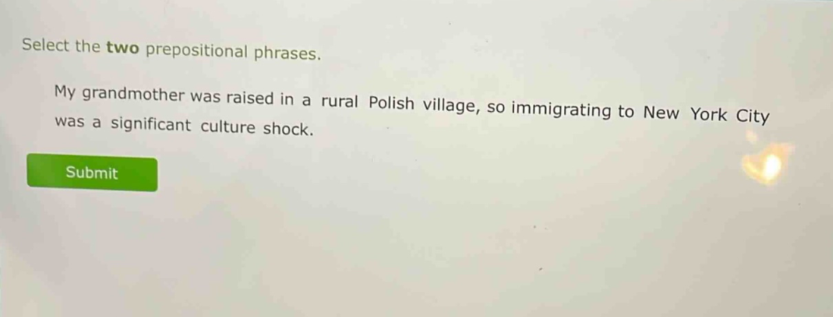 select the two prepositional phrases. my grandmother was raised in a rural polish village, so immigrating to new york city was a significant culture shock.
