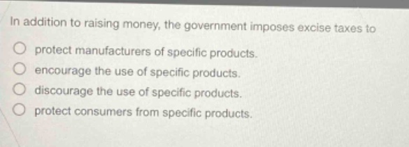 in addition to raising money, the government imposes excise taxes to\no protect manufacturers of specific products.\no encourage the use of specific products.\no discourage the use of specific products.\no protect consumers from specific products.