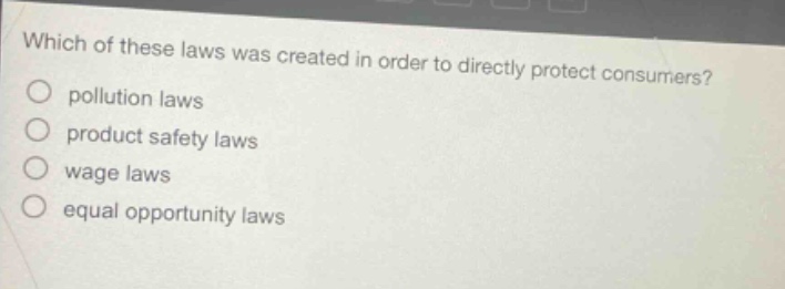 which of these laws was created in order to directly protect consumers?\npollution laws\nproduct safety laws\nwage laws\nequal opportunity laws