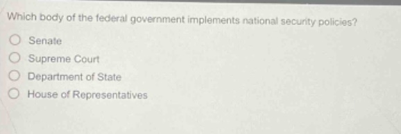 which body of the federal government implements national security policies?\nsenate\nsupreme court\ndepartment of state\nhouse of representatives