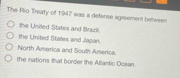 the rio treaty of 1947 was a defense agreement between the united states and brazil. the united states and japan. north america and south america. the nations that border the atlantic ocean.