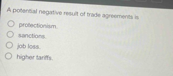 a potential negative result of trade agreements is\nprotectionism.\nsanctions.\njob loss.\nhigher tariffs.