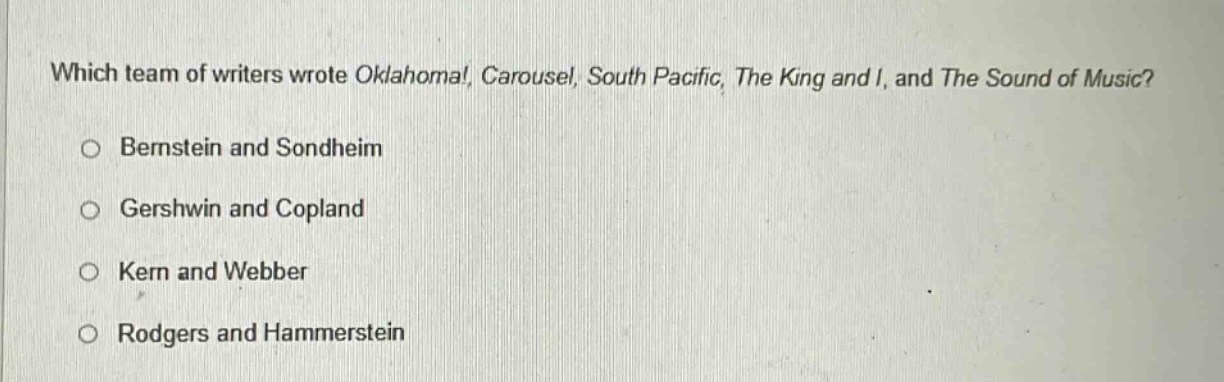 which team of writers wrote oklahoma! carousel, south pacific, the king and i, and the sound of music?\no bernstein and sondheim\no gershwin and copland\no kern and webber\no rodgers and hammerstein