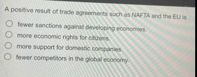 a positive result of trade agreements such as nafta and the eu is fewer sanctions against developing economies. more economic rights for citizens. more support for domestic companies. fewer competitors in the global economy.
