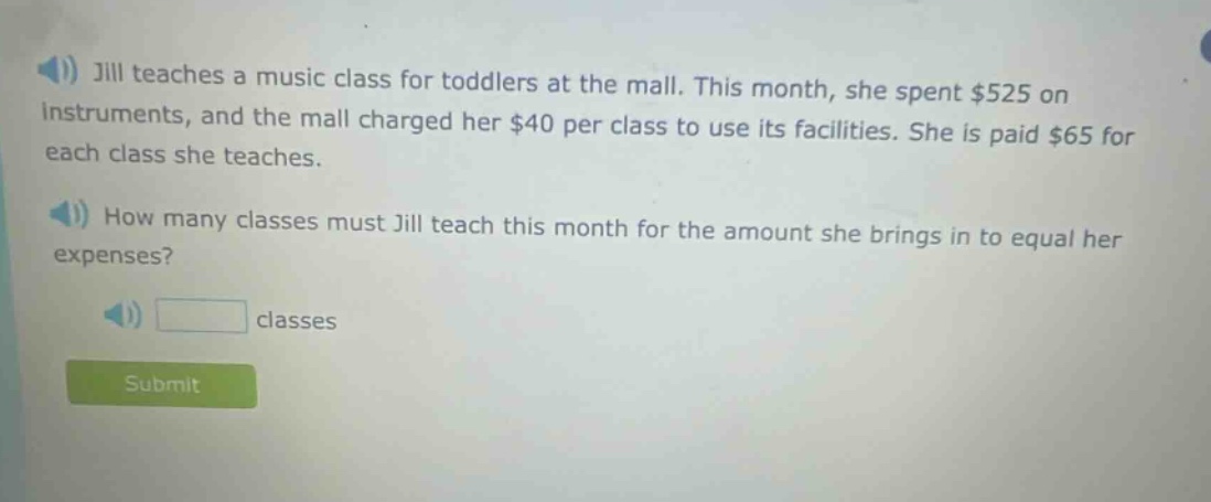 jill teaches a music class for toddlers at the mall. this month, she spent $525 on instruments, and the mall charged her $40 per class to use its facilities. she is paid $65 for each class she teaches. how many classes must jill teach this month for the amount she brings in to equal her expenses? classes