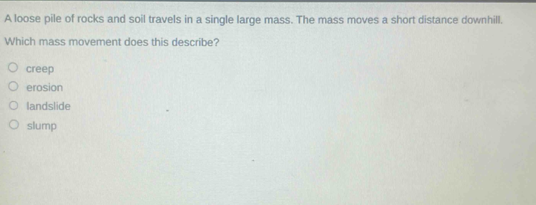 a loose pile of rocks and soil travels in a single large mass. the mass moves a short distance downhill. which mass movement does this describe? creep erosion landslide slump