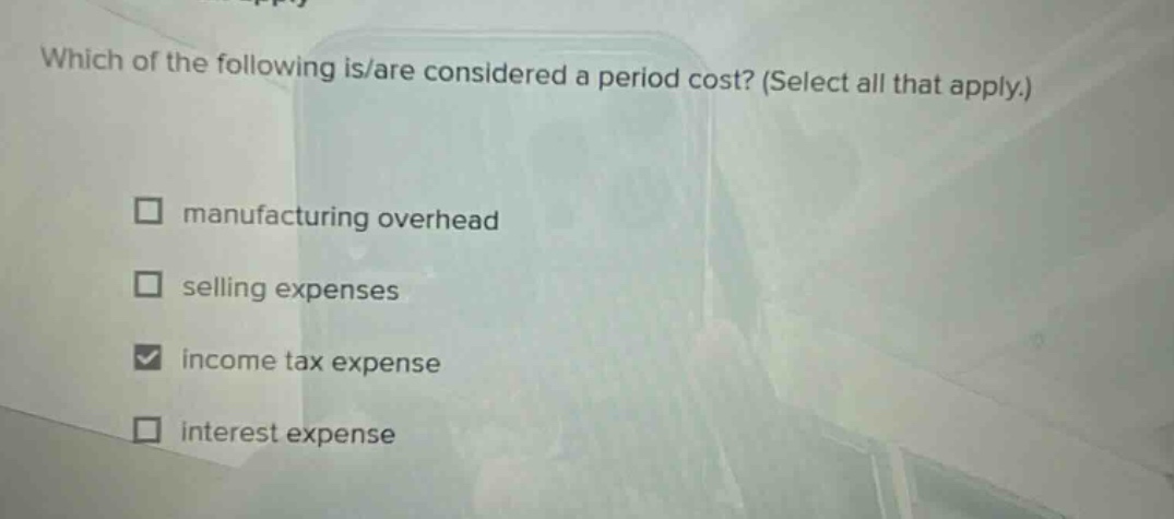 which of the following is/are considered a period cost? (select all that apply.) manufacturing overhead selling expenses income tax expense interest expense