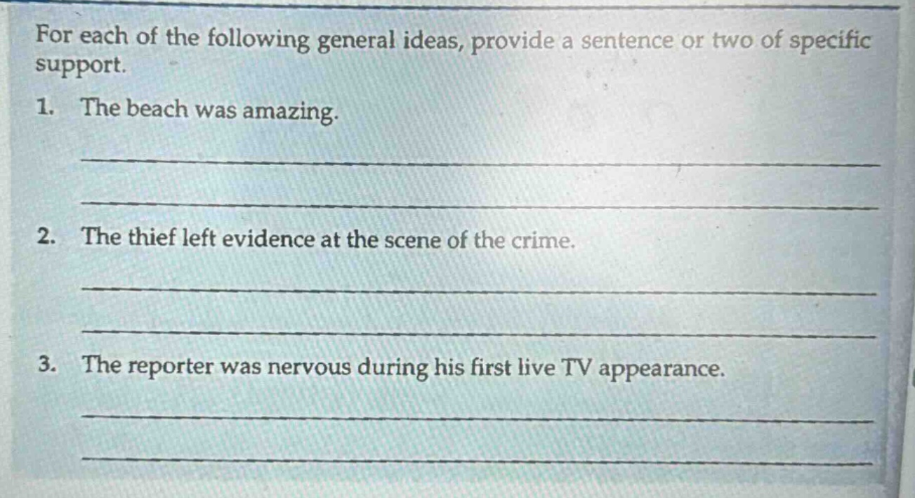for each of the following general ideas, provide a sentence or two of specific support. 1. the beach was amazing. 2. the thief left evidence at the scene of the crime. 3. the reporter was nervous during his first live tv appearance.