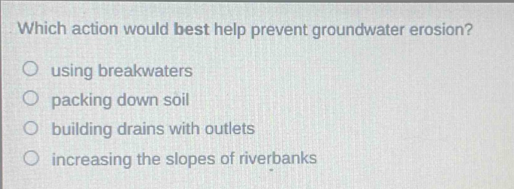 which action would best help prevent groundwater erosion? using breakwaters packing down soil building drains with outlets increasing the slopes of riverbanks