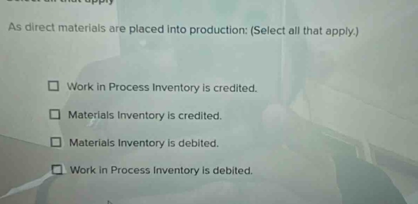as direct materials are placed into production: (select all that apply.) work in process inventory is credited. materials inventory is credited. materials inventory is debited. work in process inventory is debited.