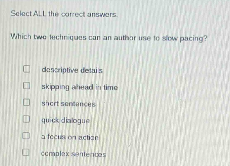 select all the correct answers. which two techniques can an author use to slow pacing? descriptive details skipping ahead in time short sentences quick dialogue a focus on action complex sentences