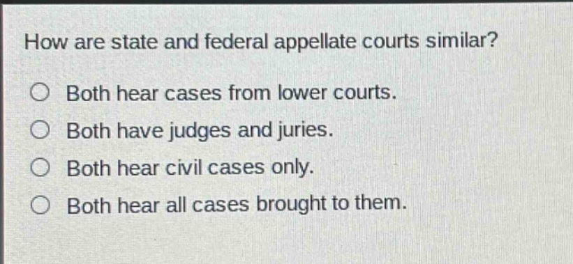 how are state and federal appellate courts similar? both hear cases from lower courts. both have judges and juries. both hear civil cases only. both hear all cases brought to them.