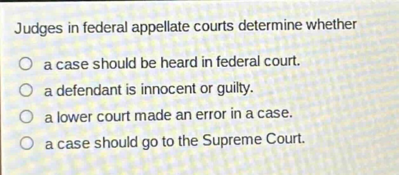judges in federal appellate courts determine whether a case should be heard in federal court. a defendant is innocent or guilty. a lower court made an error in a case. a case should go to the supreme court.