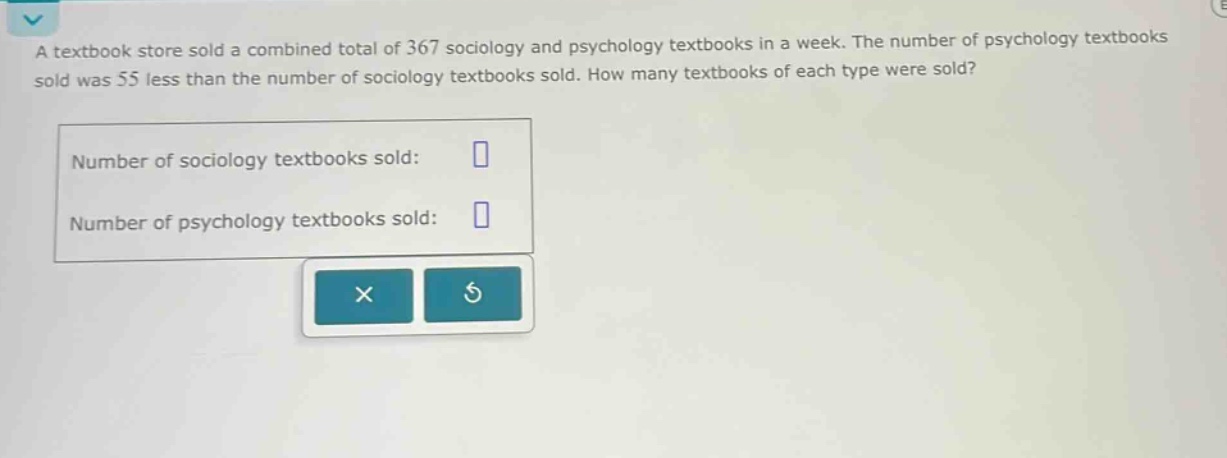 a textbook store sold a combined total of 367 sociology and psychology textbooks in a week. the number of psychology textbooks sold was 55 less than the number of sociology textbooks sold. how many textbooks of each type were sold?\nnumber of sociology textbooks sold:\nnumber of psychology textbooks sold: