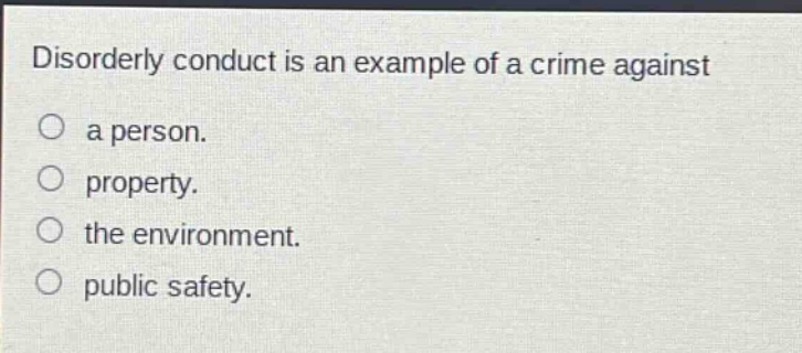 disorderly conduct is an example of a crime against\na person.\nproperty.\nthe environment.\npublic safety.