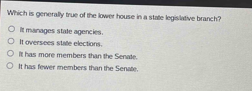 which is generally true of the lower house in a state legislative branch? it manages state agencies. it oversees state elections. it has more members than the senate. it has fewer members than the senate.