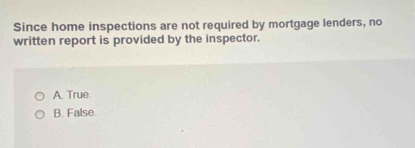 since home inspections are not required by mortgage lenders, no written report is provided by the inspector. a. true. b. false.