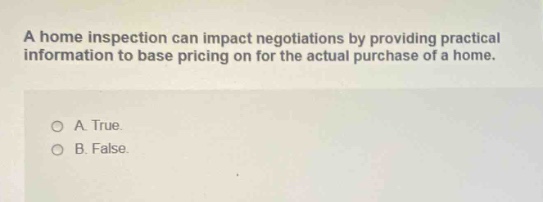 a home inspection can impact negotiations by providing practical information to base pricing on for the actual purchase of a home. a. true. b. false.