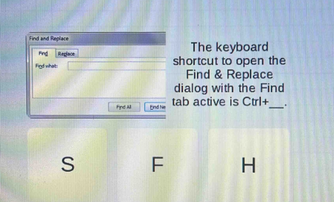 the keyboard shortcut to open the find & replace dialog with the find tab active is ctrl+___. s f h