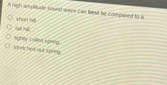 a high amplitude sound wave can best be compared to a\no short hill.\no tall hill.\no tightly coiled spring.\no stretched - out spring.