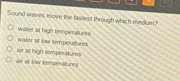 sound waves move the fastest through which medium?\nwater at high temperatures\nwater at low temperatures\nair at high temperatures\nair at low temperatures