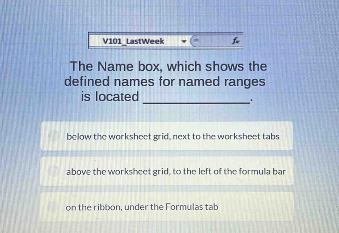 the name box, which shows the defined names for named ranges is located _______________. below the worksheet grid, next to the worksheet tabs above the worksheet grid, to the left of the formula bar on the ribbon, under the formulas tab