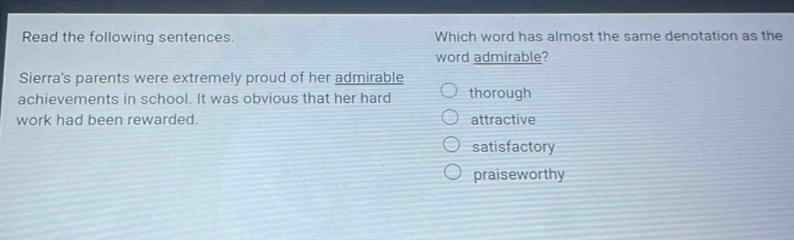 read the following sentences. sierras parents were extremely proud of her admirable achievements in school. it was obvious that her hard work had been rewarded. which word has almost the same denotation as the word admirable? thorough attractive satisfactory praiseworthy