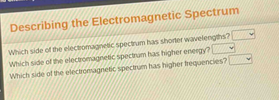 describing the electromagnetic spectrum\nwhich side of the electromagnetic spectrum has shorter wavelengths?\nwhich side of the electromagnetic spectrum has higher energy?\nwhich side of the electromagnetic spectrum has higher frequencies?
