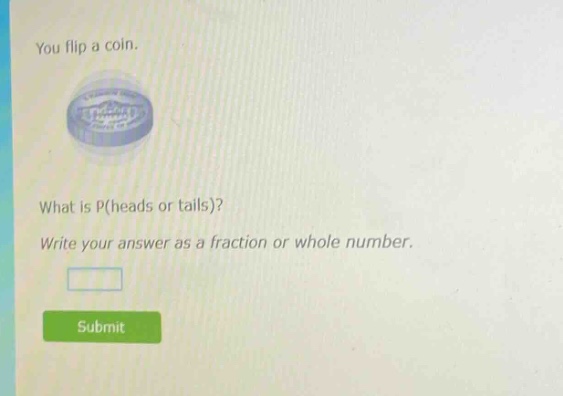 you flip a coin. what is p(heads or tails)? write your answer as a fraction or whole number.