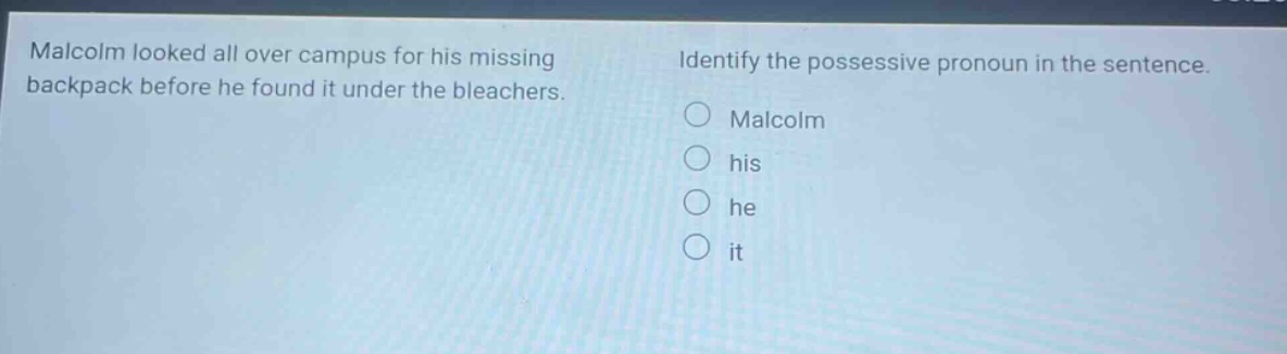 malcolm looked all over campus for his missing backpack before he found it under the bleachers. identify the possessive pronoun in the sentence. malcolm his he it