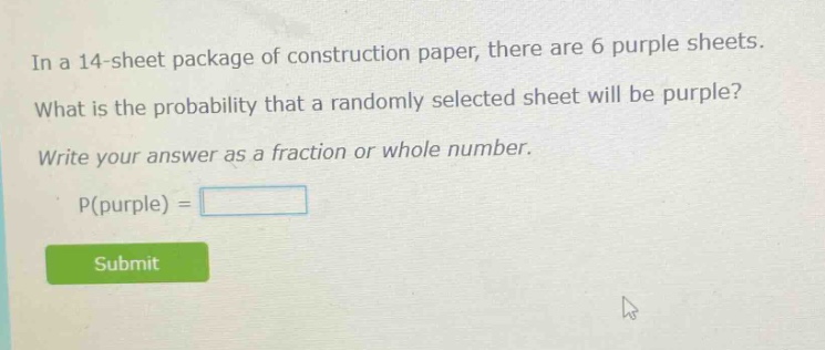 in a 14 - sheet package of construction paper, there are 6 purple sheets. what is the probability that a randomly selected sheet will be purple? write your answer as a fraction or whole number. p(purple) =