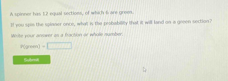a spinner has 12 equal sections, of which 6 are green. if you spin the spinner once, what is the probability that it will land on a green section? write your answer as a fraction or whole number. p(green) =
