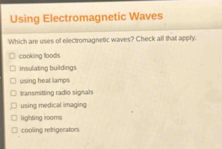 using electromagnetic waves which are uses of electromagnetic waves? check all that apply. cooking foods insulating buildings using heat lamps transmitting radio signals using medical imaging lighting rooms cooling refrigerators