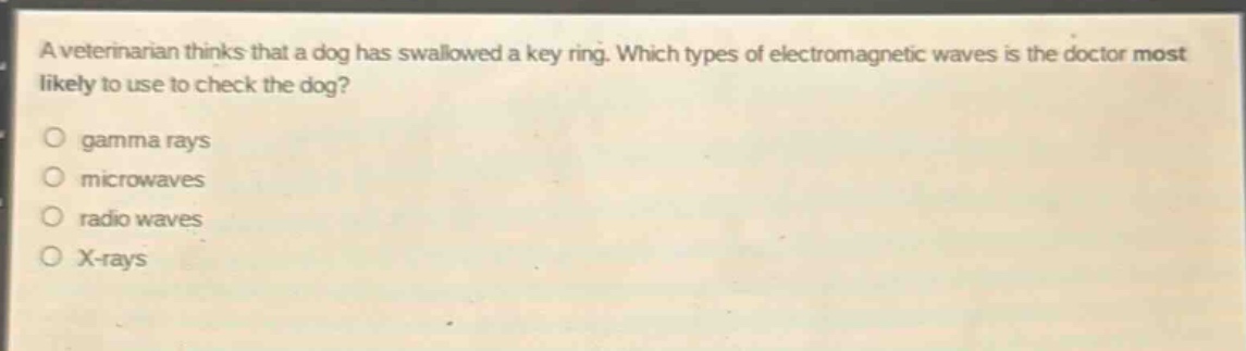a veterinarian thinks that a dog has swallowed a key ring. which types of electromagnetic waves is the doctor most likely to use to check the dog?\no gamma rays\no microwaves\no radio waves\no x - rays