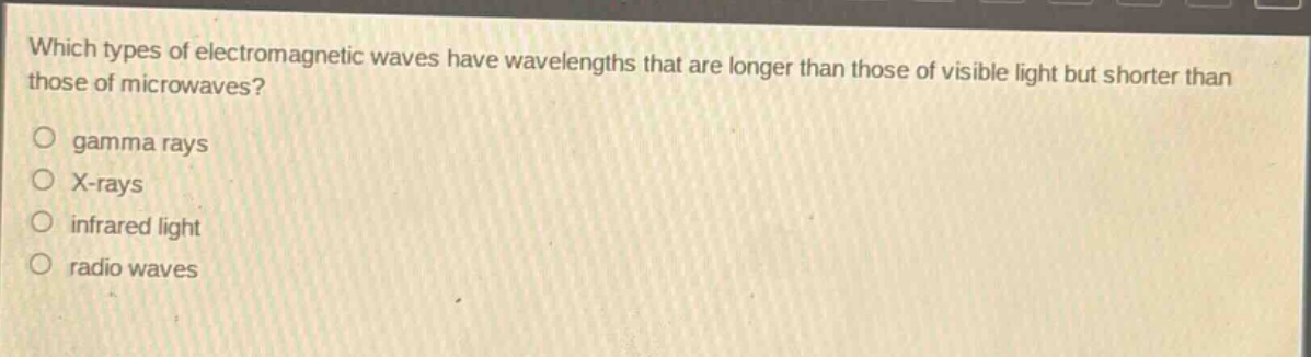 which types of electromagnetic waves have wavelengths that are longer than those of visible light but shorter than those of microwaves?\no gamma rays\no x - rays\no infrared light\no radio waves