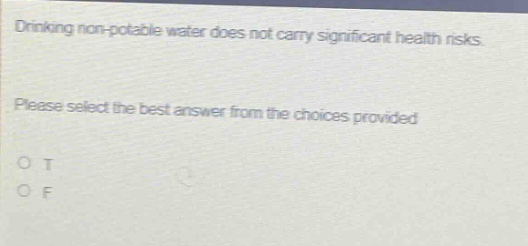 drinking non - potable water does not carry significant health risks. please select the best answer from the choices provided. o t o f