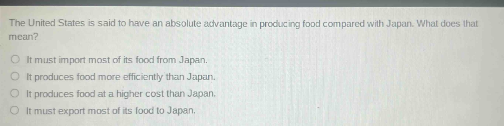 the united states is said to have an absolute advantage in producing food compared with japan. what does that mean? it must import most of its food from japan. it produces food more efficiently than japan. it produces food at a higher cost than japan. it must export most of its food to japan.