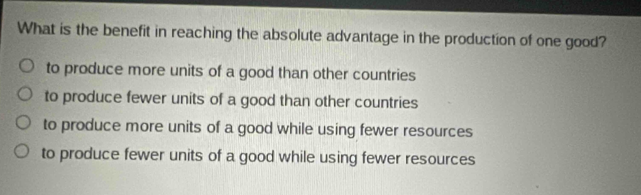 what is the benefit in reaching the absolute advantage in the production of one good? to produce more units of a good than other countries to produce fewer units of a good than other countries to produce more units of a good while using fewer resources to produce fewer units of a good while using fewer resources