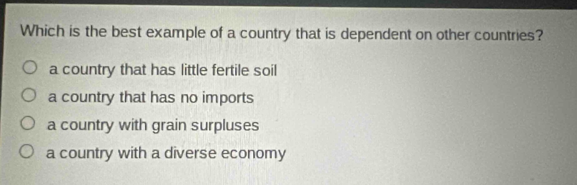 which is the best example of a country that is dependent on other countries? a country that has little fertile soil a country that has no imports a country with grain surpluses a country with a diverse economy