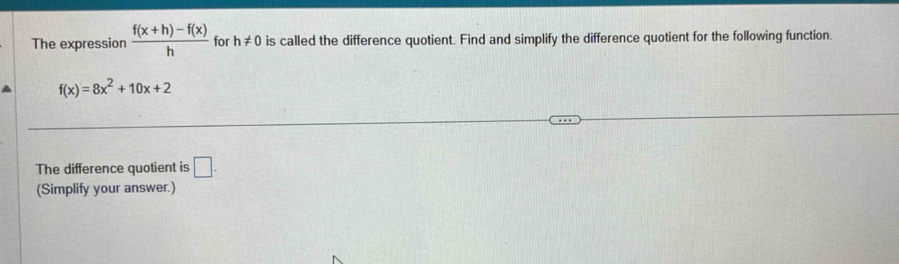 the expression (f(x + h) - f(x))/h for h ≠ 0 is called the difference quotient. find and simplify the difference quotient for the following function. f(x)=8x² + 10x + 2 the difference quotient is . (simplify your answer.)