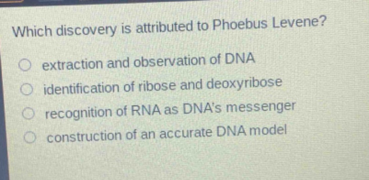 which discovery is attributed to phoebus levene? extraction and observation of dna identification of ribose and deoxyribose recognition of rna as dnas messenger construction of an accurate dna model