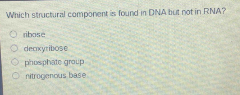 which structural component is found in dna but not in rna? ribose deoxyribose phosphate group nitrogenous base