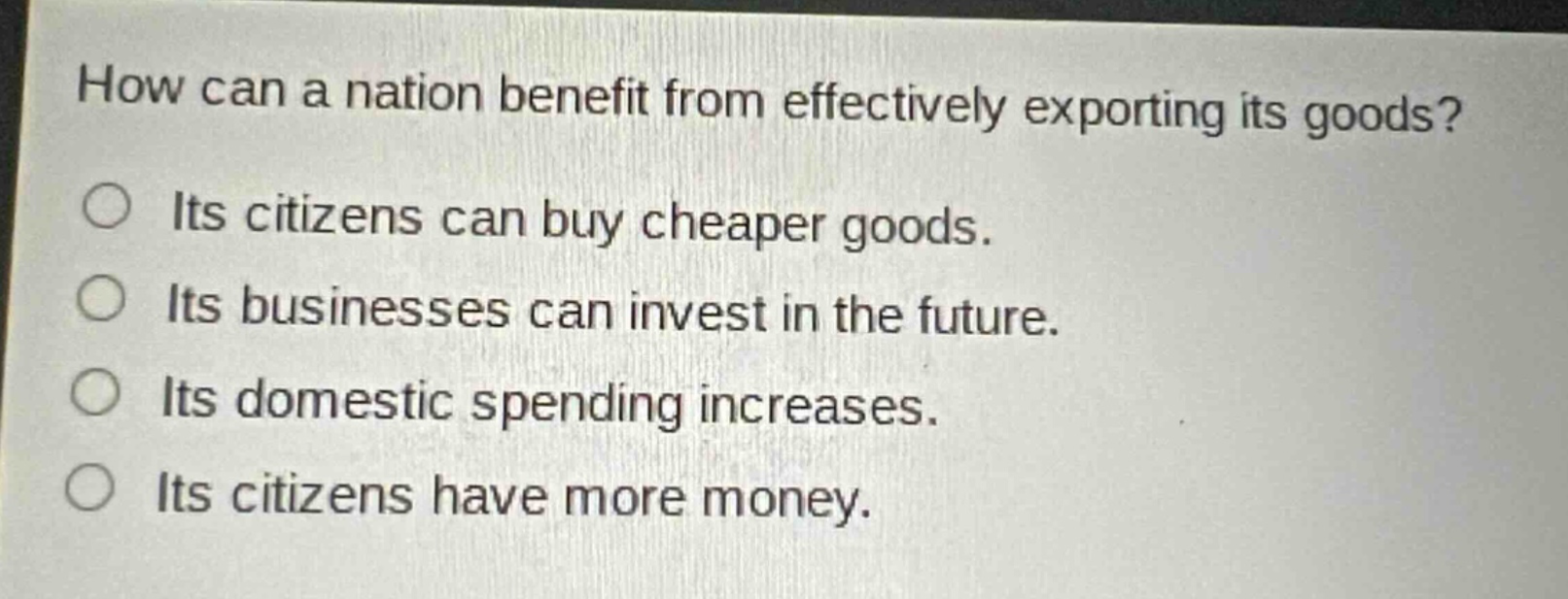 how can a nation benefit from effectively exporting its goods? its citizens can buy cheaper goods. its businesses can invest in the future. its domestic spending increases. its citizens have more money.