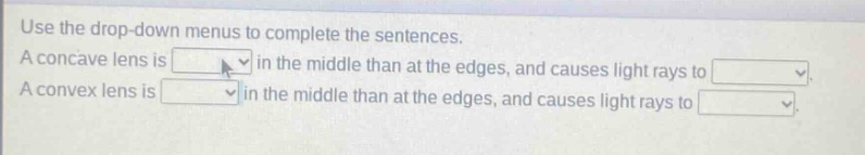 use the drop - down menus to complete the sentences. a concave lens is in the middle than at the edges, and causes light rays to. a convex lens is in the middle than at the edges, and causes light rays to.
