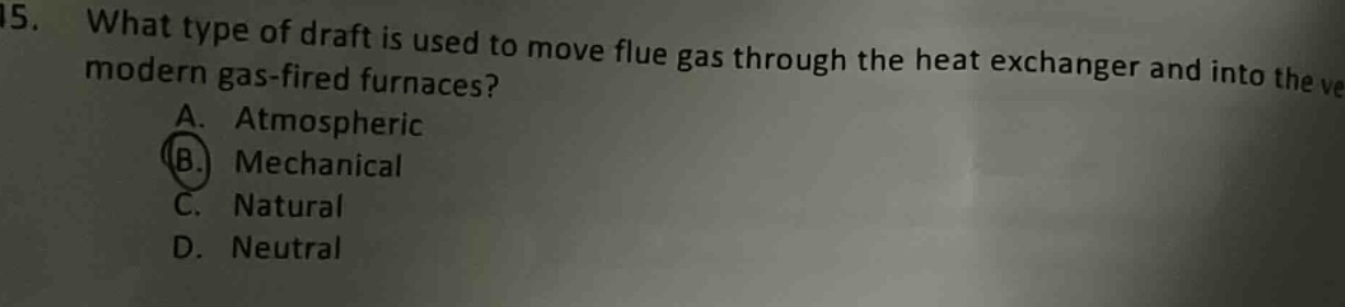 15. what type of draft is used to move flue gas through the heat exchanger and into the modern gas - fired furnaces? a. atmospheric b. mechanical c. natural d. neutral