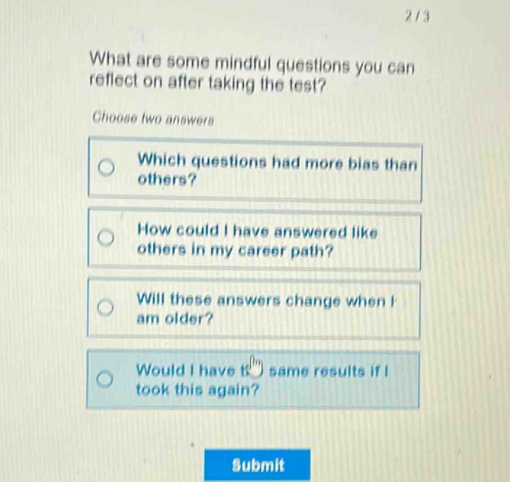 what are some mindful questions you can reflect on after taking the test? choose two answers which questions had more bias than others? how could i have answered like others in my career path? will these answers change when i am older? would i have the same results if i took this again?
