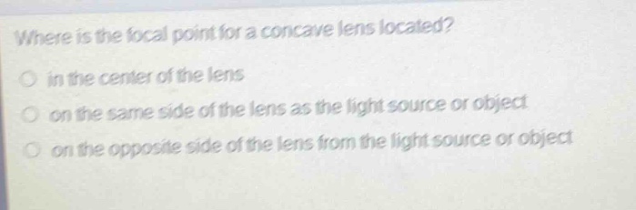 where is the focal point for a concave lens located?\no in the center of the lens\no on the same side of the lens as the light source or object\no on the opposite side of the lens from the light source or object